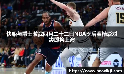 快船与爵士激战四月二十二日NBA季后赛精彩对决即将上演